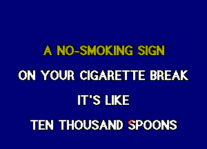 A NO-SMOKING SIGN

ON YOUR CIGARETTE BREAK
IT'S LIKE
TEN THOUSAND SPOONS