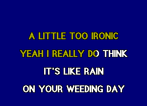 A LITTLE T00 IRONIC

YEAH I REALLY DO THINK
IT'S LIKE RAIN
ON YOUR WEEDING DAY