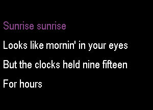 Sunrise sunrise

Looks like mornin' in your eyes

But the clocks held nine fifteen

For hours