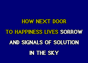 HOW NEXT DOOR

T0 HAPPINESS LIVES SORROW
AND SIGNALS 0F SOLUTION
IN THE SKY