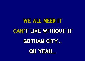 WE ALL NEED IT

CAN'T LIVE WITHOUT IT
GOTHAM CITY..
OH YEAH..