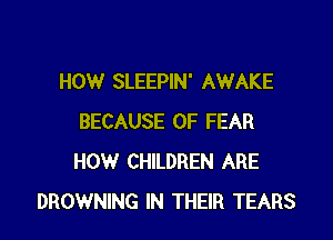 HOW SLEEPIN' AWAKE

BECAUSE OF FEAR
HOW CHILDREN ARE
BROWNING IN THEIR TEARS
