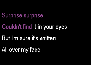 Surprise surprise

Couldn't fmd it in your eyes

But I'm sure ifs written

All over my face