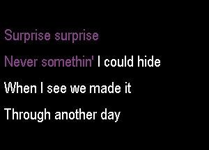 Surprise surprise
Never somethin' I could hide

When I see we made it

Through another day