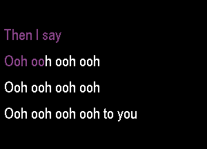 Then I say
Ooh ooh ooh ooh
Ooh ooh ooh ooh

Ooh ooh ooh ooh to you