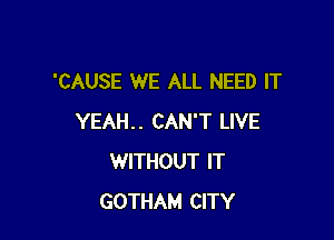 'CAUSE WE ALL NEED IT

YEAH.. CAN'T LIVE
WITHOUT IT
GOTHAM CITY