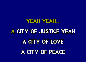 YEAH YEAH. .

A CITY OF JUSTICE YEAH
A CITY OF LOVE
A CITY OF PEACE