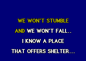 WE WON'T STUMBLE

AND WE WON'T FALL.
I KNOW A PLACE
THAT OFFERS SHELTER...