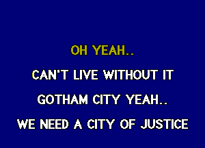 OH YEAH. .

CAN'T LIVE WITHOUT IT
GOTHAM CITY YEAH..
WE NEED A CITY OF JUSTICE