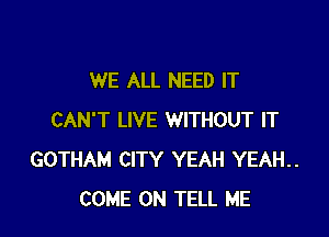 WE ALL NEED IT

CAN'T LIVE WITHOUT IT
GOTHAM CITY YEAH YEAH..
COME ON TELL ME