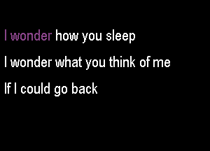 I wonder how you sleep

I wonder what you think of me

lfl could go back