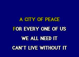 A CITY OF PEACE

FOR EVERY ONE OF US
WE ALL NEED IT
CAN'T LIVE WITHOUT IT