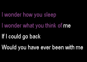 I wonder how you sleep
I wonder what you think of me

lfl could go back

Would you have ever been with me