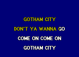 GOTHAM CITY

DON'T YA WANNA GO
COME ON COME ON
GOTHAM CITY
