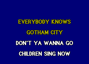 EVERYBODY KNOWS

GOTHAM CITY
DON'T YA WANNA G0
CHILDREN SING NOW