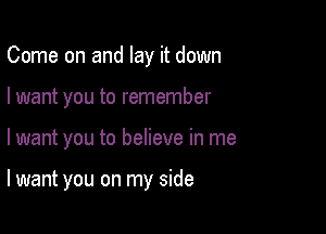 Come on and lay it down
I want you to remember

lwant you to believe in me

lwant you on my side