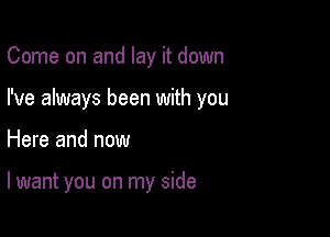 Come on and lay it down
I've always been with you

Here and now

lwant you on my side