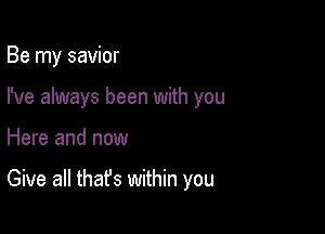 Be my savior
I've always been with you

Here and now

Give all that's within you