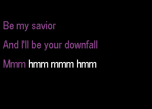 Be my savior

And I'll be your downfall

Mmm hmm mmm hmm