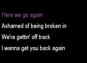 Here we go again

Ashamed of being broken in

We're gettin' off track

lwanna get you back again