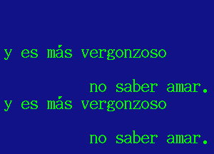 y es m s vergonzoso

no saber amar.
y es mas vergonzoso

no saber amar.