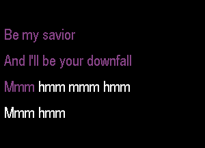 Be my savior

And I'll be your downfall

Mmm hmm mmm hmm

Mmm hmm