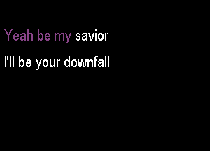 Yeah be my savior

I'll be your downfall