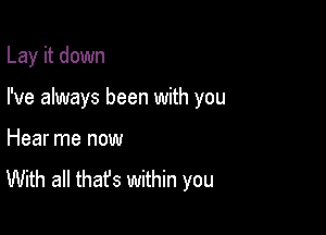 Lay it down

I've always been with you
Hear me now

With all that's within you