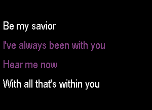 Be my savior

I've always been with you

Hear me now

With all that's within you