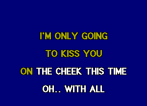 I'M ONLY GOING

TO KISS YOU
ON THE CHEEK THIS TIME
OH.. WITH ALL