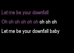 Let me be your downfall
Oh oh oh oh oh oh oh oh oh

Let me be your downfall baby