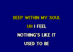 DEEP WITHIN MY SOUL

UH I FEEL
NOTHING'S LIKE IT
USED TO BE