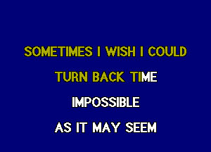 SOMETIMES I WISH I COULD

TURN BACK TIME
IMPOSSIBLE
AS IT MAY SEEM