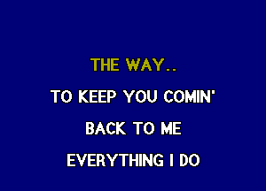 THE WAY. .

TO KEEP YOU COMIN'
BACK TO ME
EVERYTHING I DO