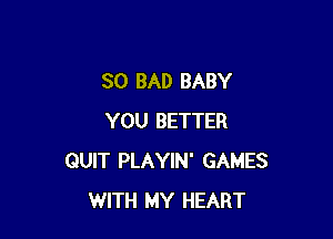 SO BAD BABY

YOU BETTER
QUIT PLAYIN' GAMES
WITH MY HEART