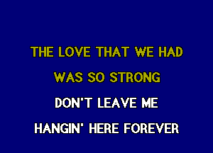 THE LOVE THAT WE HAD

WAS SO STRONG
DON'T LEAVE ME
HANGIN' HERE FOREVER