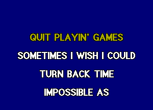 QUIT PLAYIN' GAMES

SOMETIMES I WISH I COULD
TURN BACK TIME
IMPOSSIBLE AS