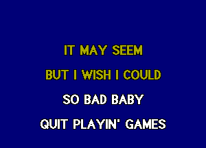 IT MAY SEEM

BUT I WISH I COULD
SO BAD BABY
QUIT PLAYIN' GAMES