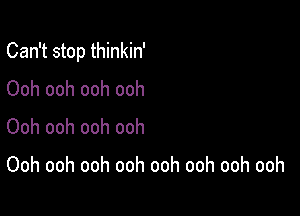 Can't stop thinkin'

Ooh ooh ooh ooh
Ooh ooh ooh ooh

Ooh ooh ooh ooh ooh ooh ooh ooh