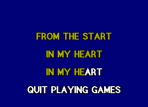FROM THE START

IN MY HEART
IN MY HEART
QUIT PLAYING GAMES