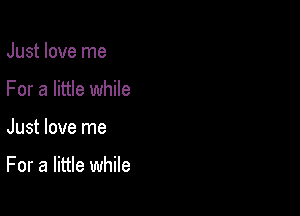 Just love me
For a little while

Just love me

For a little while