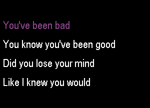 You've been bad

You know you've been good

Did you lose your mind

Like I knew you would