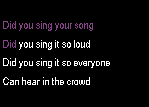 Did you sing your song

Did you sing it so loud

Did you sing it so everyone

Can hear in the crowd