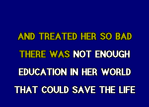 AND TREATED HER SO BAD

THERE WAS NOT ENOUGH

EDUCATION IN HER WORLD
THAT COULD SAVE THE LIFE