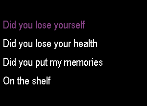 Did you lose yourself

Did you lose your health

Did you put my memories
On the shelf