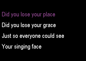 Did you lose your place
Did you lose your grace

Just so everyone could see

Your singing face