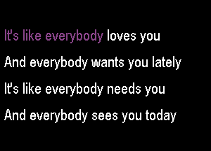 Ifs like everybody loves you
And everybody wants you lately
lfs like everybody needs you

And everybody sees you today
