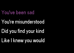 You've been sad
You're misunderstood

Did you find your kind

Like I knew you would