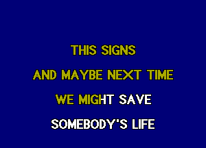 THIS SIGNS

AND MAYBE NEXT TIME
WE MIGHT SAVE
SOMEBODY'S LIFE