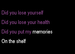 Did you lose yourself

Did you lose your health

Did you put my memories
On the shelf